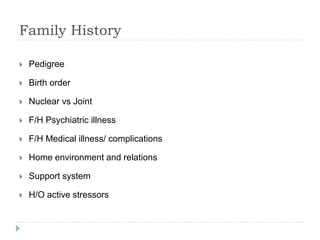 Family History
 Pedigree
 Birth order
 Nuclear vs Joint
 F/H Psychiatric illness
 F/H Medical illness/ complications
 Home environment and relations
 Support system
 H/O active stressors
 