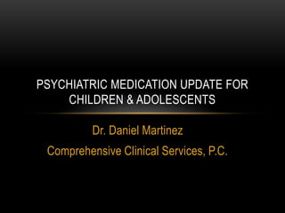 PSYCHIATRIC MEDICATION UPDATE FOR
CHILDREN & ADOLESCENTS
Dr. Daniel Martinez
Comprehensive Clinical Services, P.C.

 