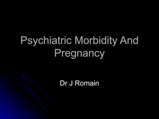 Psychiatric Morbidity And Pregnancy Dr J Romain 