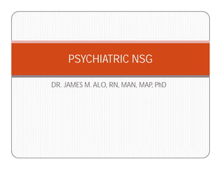 PSYCHIATRIC NSG 
DR. JAMES M. ALO, RN, MAN, MAP, PhD 
 