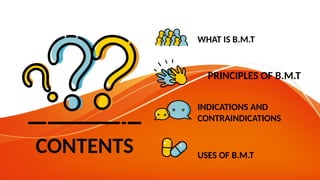 CONTENTS
PRINCIPLES OF B.M.T
INDICATIONS AND
CONTRAINDICATIONS
WHAT IS B.M.T
USES OF B.M.T
 