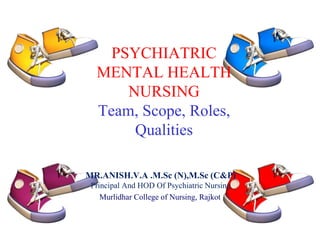 PSYCHIATRIC
MENTAL HEALTH
NURSING
Team, Scope, Roles,
Qualities
MR.ANISH.V.A .M.Sc (N),M.Sc (C&P)
Principal And HOD Of Psychiatric Nursing
Murlidhar College of Nursing, Rajkot
 