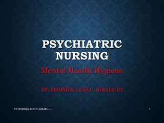 PSYCHIATRIC
NURSING
Mental Health Hygiene
BY: ROMMEL LUIS C. ISRAEL III
BY: ROMMEL LUIS C. ISRAEL III 1
 