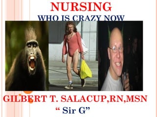 NURSING
      WHO IS CRAZY NOW




GILBERT T. SALACUP,RN,MSN
         “ Sir G”
 