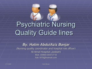 Psychiatric Nursing Quality Guide lines  By: Hatim AbdulAziz Banjar (Nursing quality coordinator and hospital risk officer) Al-Amal Hospital (Jeddah) Mob. 00966 540572716 [email_address] 2/11/2009 Hatim Banjar 