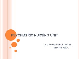 PSYCHIATRIC NURSING UNIT.
BY, RADHA V.DEOSTHALEE
BHA 1ST YEAR.
 