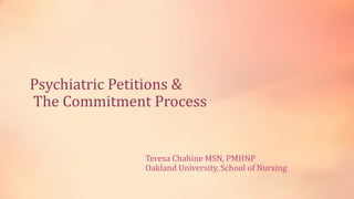 Psychiatric Petitions &
The Commitment Process
Teresa Chahine MSN, PMHNP
Oakland University, School of Nursing
 