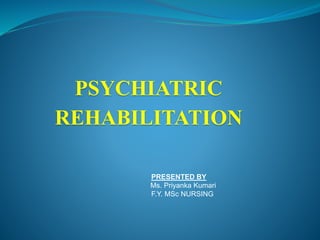 PSYCHIATRIC
REHABILITATION
PRESENTED BY
Ms. Priyanka Kumari
F.Y. MSc NURSING
 