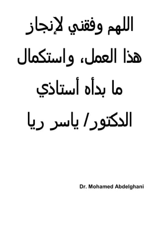 ‫اﻟﻠﮫم وﻓﻘﻧﻲ ﻹﻧﺟﺎز‬
‫ھذا اﻟﻌﻣل، واﺳﺘﻛﻣﺎل‬
  ‫ﻣﺎ ﺑدأه أﺳﺘﺎذي‬
 ‫اﻟدﻛﺘور/ ﻳﺎﺳﺮ رﻳﺎ‬


         ‫‪Dr. Mohamed Abdelghani‬‬
 