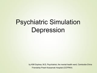 Psychiatric Simulation
Depression
by KIM Sophea, M.D, Psychiatrist, the mental health ward, Cambodia-China
Friendship Preah Kossamak Hospital (CCFPKH)
 