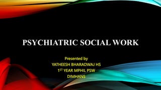 PSYCHIATRIC SOCIAL WORK
Presented by
YATHEESH BHARADWAJ HS
1ST YEAR MPHIL PSW
DIMHANS
 