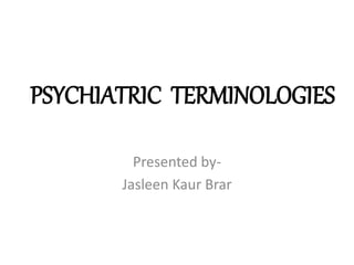 PSYCHIATRIC TERMINOLOGIES
Presented by-
Jasleen Kaur Brar
 