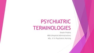 PSYCHIATRIC
TERMINOLOGIES
Shashi Prabha
MBA (Hospital Administration)
MSc. II Yr Psychiatric Nursing
 