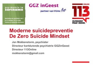 Moderne suïcidepreventie 
De Zero Suïcide Mindset 
Jan Mokkenstorm, psychiater 
Directeur kortdurende psychiatrie GGZinGeest 
Directeur 113Online 
mokkenstorm@gmail.com 
 