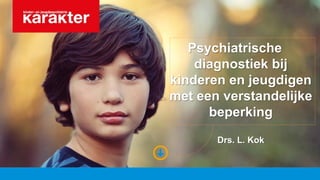 Psychiatrische
diagnostiek bij
kinderen en jeugdigen
met een verstandelijke
beperking
Drs. L. Kok
 