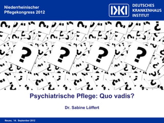 Niederrheinischer
Pflegekongress 2012




                                                        © Gerd Altmann/ pixelio.de




                    Psychiatrische Pflege: Quo vadis?
                               Dr. Sabine Löffert


Neuss, 14. September 2012
 