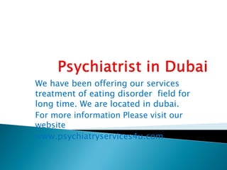 We have been offering our services
treatment of eating disorder field for
long time. We are located in dubai.
For more information Please visit our
website
www.psychiatryservices4u.com
 