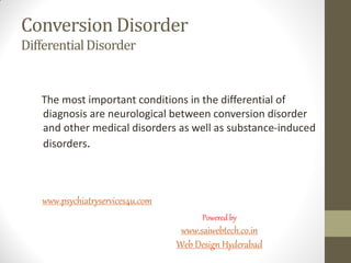 Conversion Disorder
DifferentialDisorder
The most important conditions in the differential of
diagnosis are neurological between conversion disorder
and other medical disorders as well as substance-induced
disorders.
www.psychiatryservices4u.com
Powered by
www.saiwebtech.co.in
Web Design Hyderabad
 