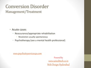 Conversion Disorder
Management/Treatment
• Acute cases
• Reassurance/appropriate rehabilitation
• Resolution usually spontaneous
• Psychotherapy (see a mental health professional)
www.psychiatryservices4u.com
Powered by
www.saiwebtech.co.in
Web Design Hyderabad
 