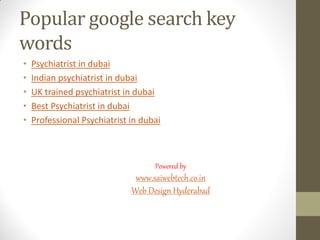 Popular google search key
words
• Psychiatrist in dubai
• Indian psychiatrist in dubai
• UK trained psychiatrist in dubai
• Best Psychiatrist in dubai
• Professional Psychiatrist in dubai
Powered by
www.saiwebtech.co.in
Web Design Hyderabad
 