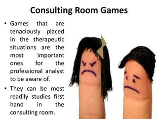 Consulting Room Games
• Games that are
tenaciously placed
in the therapeutic
situations are the
most important
ones for the
professional analyst
to be aware of.
• They can be most
readily studies first
hand in the
consulting room.
 