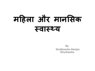 महिला और मानसिक
स्वास््य
By-
Shubhanshu Ranjan
Khushwaha
 