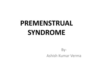PREMENSTRUAL
SYNDROME
By-
Ashish Kumar Verma
 