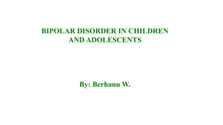 BIPOLAR DISORDER IN CHILDREN
AND ADOLESCENTS
By: Berhanu W.
 