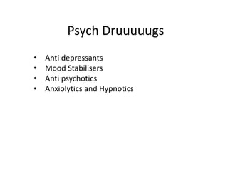 Psych Druuuuugs
• Anti depressants
• Mood Stabilisers
• Anti psychotics
• Anxiolytics and Hypnotics
 