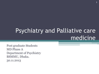 1

Psychiatry and Palliative care
medicine
Post graduate Students
MD Phase A
Department of Psychiatry
BSMMU, Dhaka.
30.11.2013

 