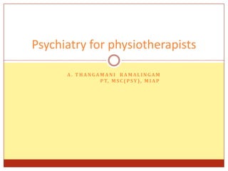 Psychiatry for physiotherapists
A. THANGAMANI RAMALINGAM
P T, M S C ( P S Y ) , M I A P

 