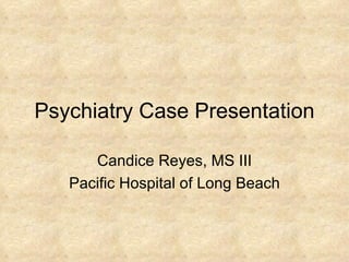 Psychiatry Case Presentation Candice Reyes, MS III Pacific Hospital of Long Beach 