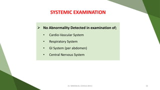  No Abnormality Detected in examination of;
• Cardio-Vascular System
• Respiratory System
• GI System (per abdomen)
• Central Nervous System
SYSTEMIC EXAMINATION
Dr. IMMANUEL JOSHUA (BHU) 18
 