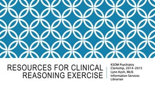 RESOURCES FOR CLINICAL 
REASONING EXERCISE 
KSOM Psychiatry 
Clerkship, 2014-2015 
Lynn Kysh, MLIS 
Information Services 
Librarian 
 