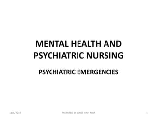 MENTAL HEALTH AND
PSYCHIATRIC NURSING
PSYCHIATRIC EMERGENCIES
1PREPARED BY JONES H.M- MBA11/6/2019
 
