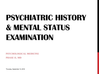 PSYCHIATRIC HISTORY
& MENTAL STATUS
EXAMINATION
PSYCHOLOGICAL MEDICINE
PHASE II, MD
Thursday, September 13, 2018
 