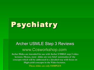 Psychiatry Archer USMLE Step 3 Reviews www.Ccsworkshop.com   Archer Slides are intended for use with Archer USMLE step 3 video lectures. Hence, most  slides are very brief summaries of the concepts which will be addressed in a detailed way with focus on High-yield concepts in the Video lectures.  These slides are only SAMPLES 