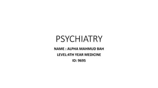 PSYCHIATRY
NAME : ALPHA MAHMUD BAH
LEVEL:4TH YEAR MEDICINE
ID: 9695
 