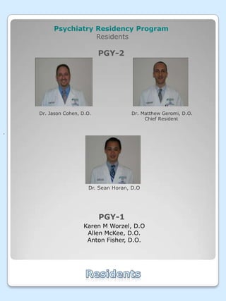 Psychiatry Residency Program ResidentsPGY-2     Dr. Jason Cohen, D.O.                         Dr. Matthew Geromi, D.O.                                                                          Chief Resident    .Dr. Sean Horan, D.OPGY-1Karen M Worzel, D.O Allen McKee, D.O. Anton Fisher, D.O.Residents