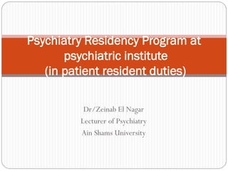 Dr/Zeinab El Nagar
Lecturer of Psychiatry
Ain Shams University
Psychiatry Residency Program at
psychiatric institute
(in patient resident duties)
 