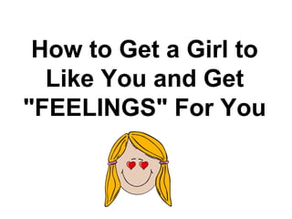 How to Get a Girl to
Like You and Get
"FEELINGS" For You
 