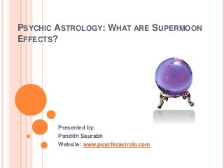 PSYCHIC ASTROLOGY: WHAT ARE SUPERMOON
EFFECTS?
Presented by:
Pandith Saurabh
Website: www.psychicastrolo.com
 