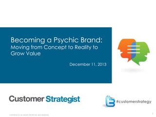 1 
Becoming a Psychic Brand: 
Moving from Concept to Reality to 
Grow Value 
COPYRIGHT ©. ALL RIGHTS PROTECTED AND RESERVED. 
December 11, 2013 
#customerstrategy 
 