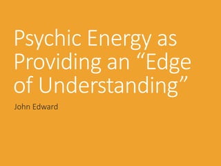 Psychic Energy as
Providing an “Edge
of Understanding”
John Edward
 