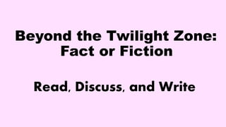 Beyond the Twilight Zone:
Fact or Fiction
Read, Discuss, and Write
 