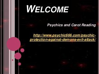 WELCOME
Psychics and Carot Reading
http://www.psychic666.com/psychic-
protection-against-demons-evil-attack/
 