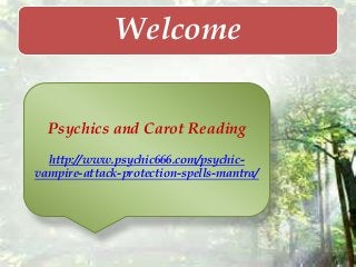 Welcome
Psychics and Carot Reading
http://www.psychic666.com/psychic-
vampire-attack-protection-spells-mantra/
 
