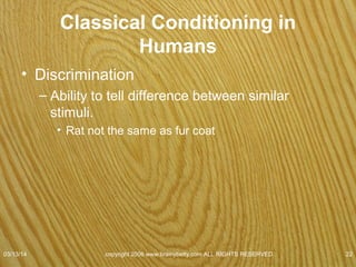 Mary Cover Jones (1924)
• 3 yr. Old Peter
• Afraid of white rats
• Placed cage at a distance
• Gave child candy
• Each day moved cage closer
• Candy + white rat = pleasure
• Rat conditioned stimulus for pleasure
07/08/15
copyright 2006 www.brainybetty.com ALL RIGHTS
RESERVED. 22
 