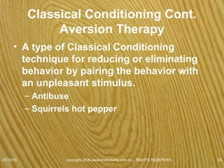 Classical Conditioning Cont.
• Extinction: Weakening of associations.
• Dog door story
–Open all the time
–Open sometimes
–Closed all the time
–Behavior becomes extinct
07/08/15
copyright 2006 www.brainybetty.com ALL RIGHTS
RESERVED. 25
 