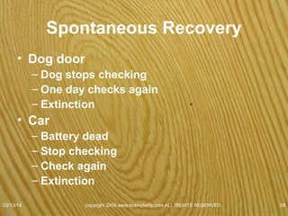 Classical Conditioning
• Fears, anxieties classically conditioned.
• Phobia irrational fear of an activity, object, or
situation that is out proportion to actual
danger it poses.
– Meaning?
07/08/15
copyright 2006 www.brainybetty.com ALL RIGHTS
RESERVED. 29
 